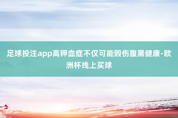 足球投注app高钾血症不仅可能毁伤腹黑健康-欧洲杯线上买球
