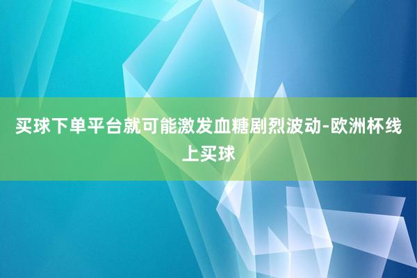 买球下单平台就可能激发血糖剧烈波动-欧洲杯线上买球