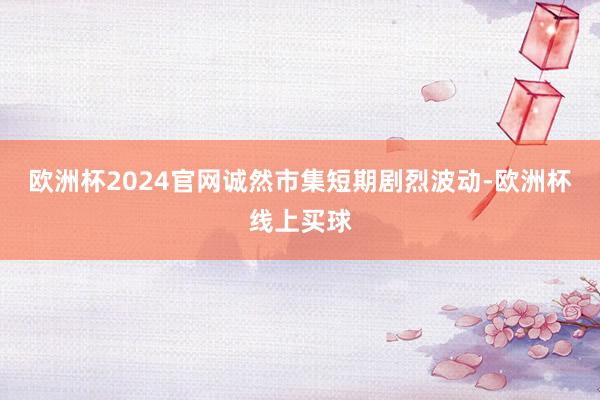 欧洲杯2024官网诚然市集短期剧烈波动-欧洲杯线上买球
