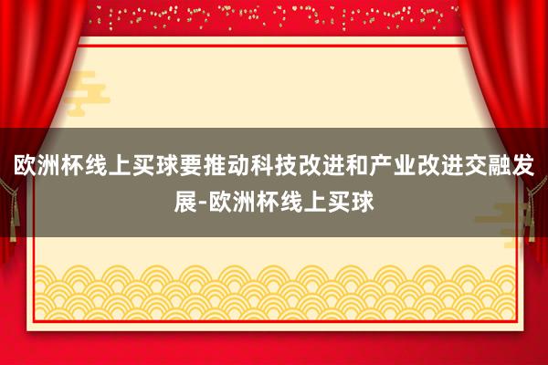 欧洲杯线上买球要推动科技改进和产业改进交融发展-欧洲杯线上买球