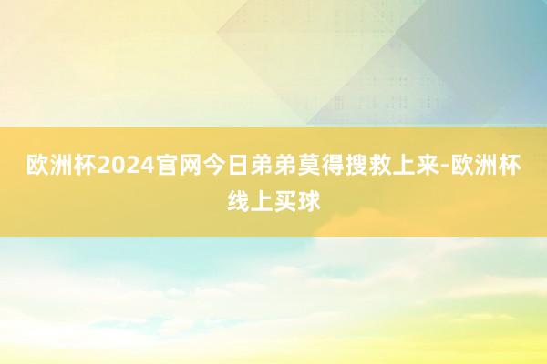 欧洲杯2024官网今日弟弟莫得搜救上来-欧洲杯线上买球