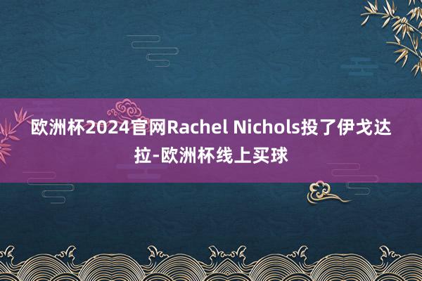 欧洲杯2024官网Rachel Nichols投了伊戈达拉-欧洲杯线上买球