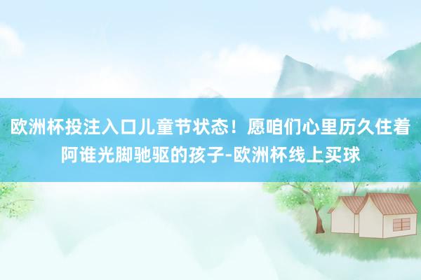 欧洲杯投注入口儿童节状态！愿咱们心里历久住着阿谁光脚驰驱的孩子-欧洲杯线上买球