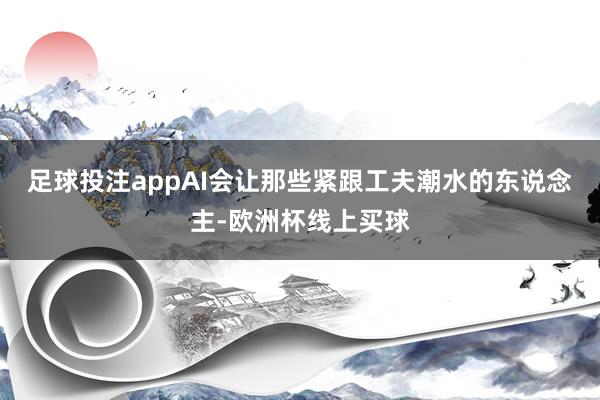 足球投注appAI会让那些紧跟工夫潮水的东说念主-欧洲杯线上买球