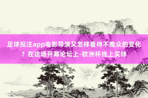 足球投注app电影导演又怎样看待不雅众的变化？在这场开幕论坛上-欧洲杯线上买球
