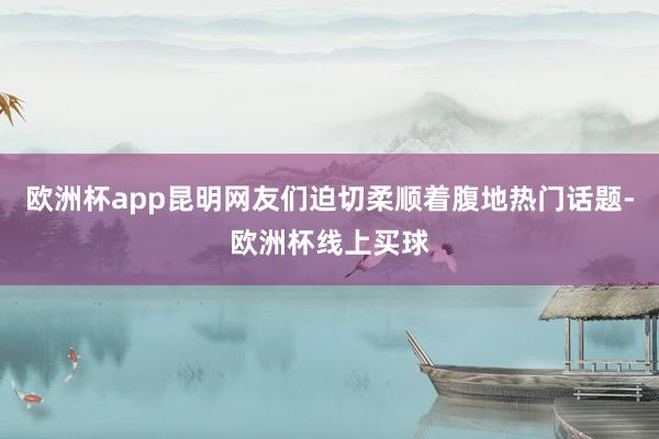 欧洲杯app昆明网友们迫切柔顺着腹地热门话题-欧洲杯线上买球
