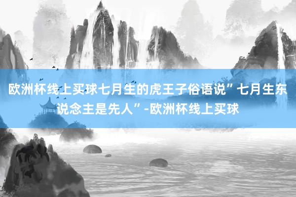 欧洲杯线上买球七月生的虎王子俗语说”七月生东说念主是先人”-欧洲杯线上买球