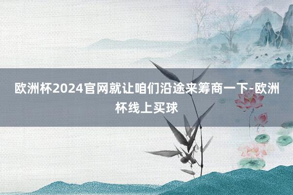 欧洲杯2024官网就让咱们沿途来筹商一下-欧洲杯线上买球