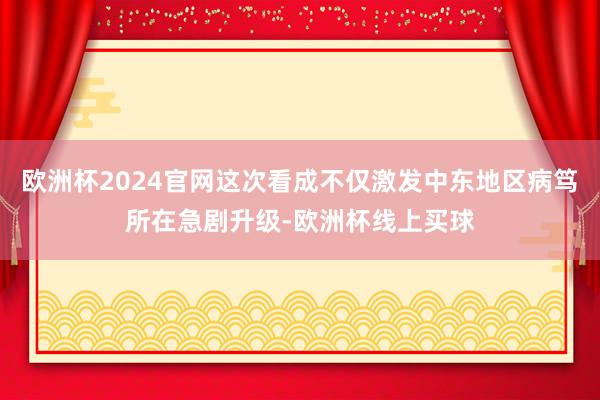 欧洲杯2024官网这次看成不仅激发中东地区病笃所在急剧升级-欧洲杯线上买球