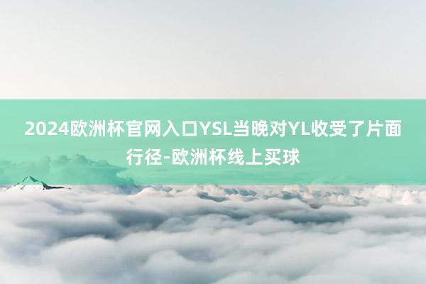 2024欧洲杯官网入口YSL当晚对YL收受了片面行径-欧洲杯线上买球