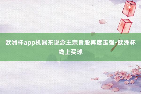 欧洲杯app机器东说念主宗旨股再度走强-欧洲杯线上买球