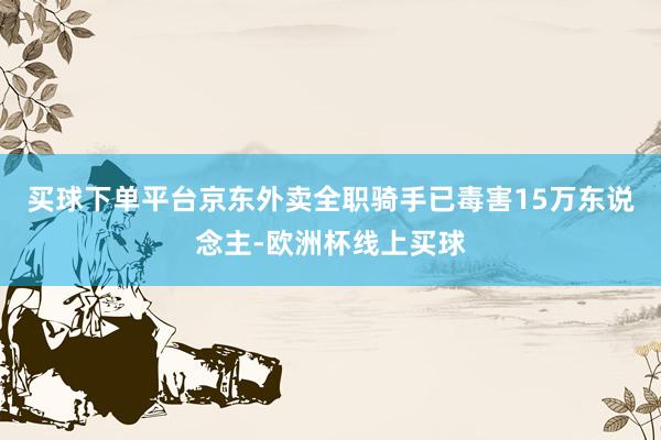 买球下单平台京东外卖全职骑手已毒害15万东说念主-欧洲杯线上买球