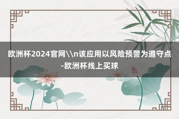 欧洲杯2024官网\n该应用以风险预警为遵守点-欧洲杯线上买球