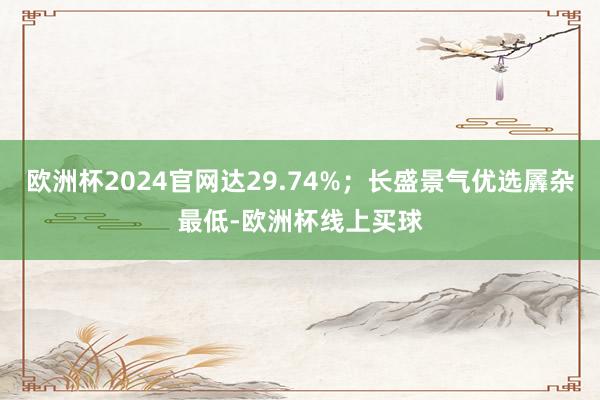 欧洲杯2024官网达29.74%；长盛景气优选羼杂最低-欧洲杯线上买球