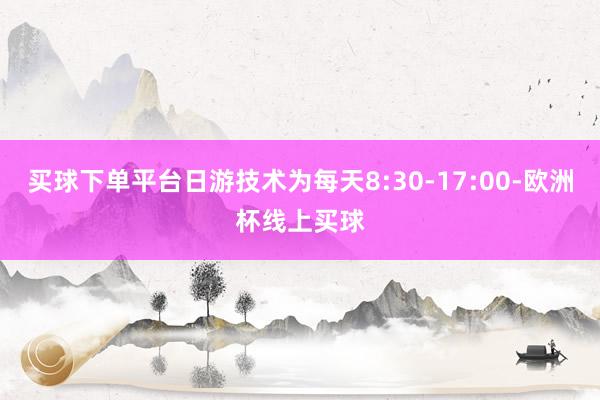 买球下单平台日游技术为每天8:30-17:00-欧洲杯线上买球
