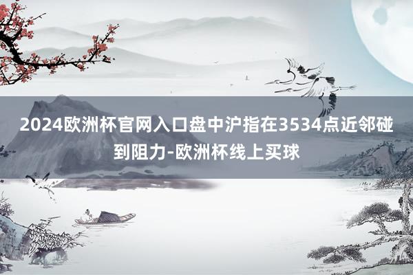 2024欧洲杯官网入口盘中沪指在3534点近邻碰到阻力-欧洲杯线上买球