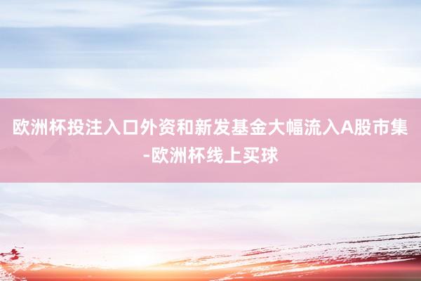 欧洲杯投注入口外资和新发基金大幅流入A股市集-欧洲杯线上买球