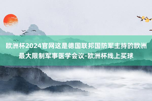 欧洲杯2024官网这是德国联邦国防军主持的欧洲最大限制军事医学会议-欧洲杯线上买球