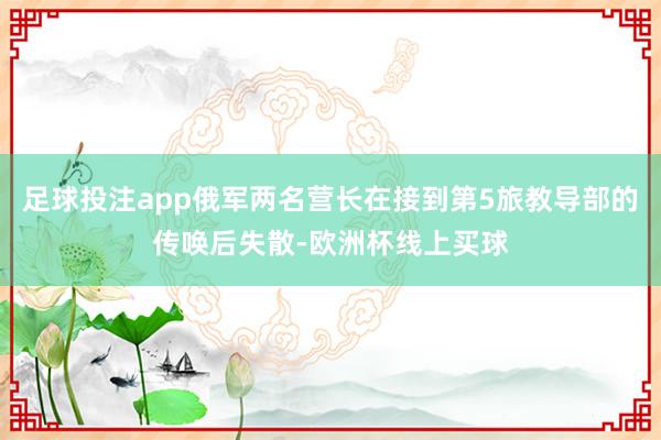 足球投注app俄军两名营长在接到第5旅教导部的传唤后失散-欧洲杯线上买球
