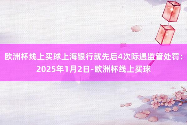 欧洲杯线上买球上海银行就先后4次际遇监管处罚：2025年1月2日-欧洲杯线上买球