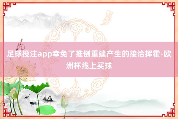 足球投注app幸免了推倒重建产生的接洽挥霍-欧洲杯线上买球