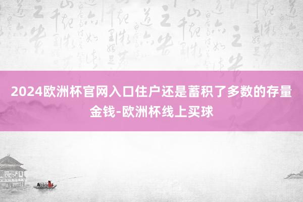 2024欧洲杯官网入口住户还是蓄积了多数的存量金钱-欧洲杯线上买球