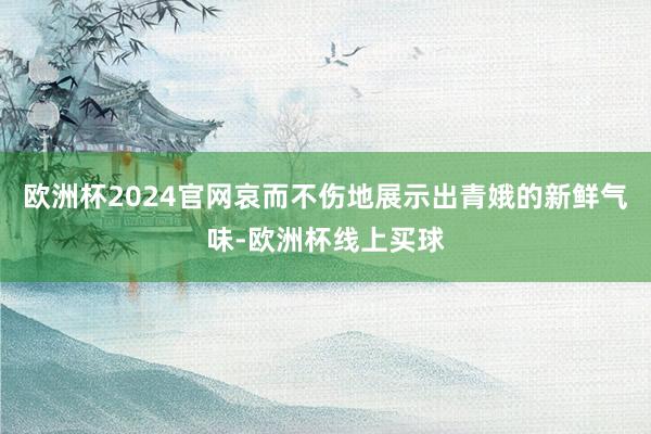 欧洲杯2024官网哀而不伤地展示出青娥的新鲜气味-欧洲杯线上买球