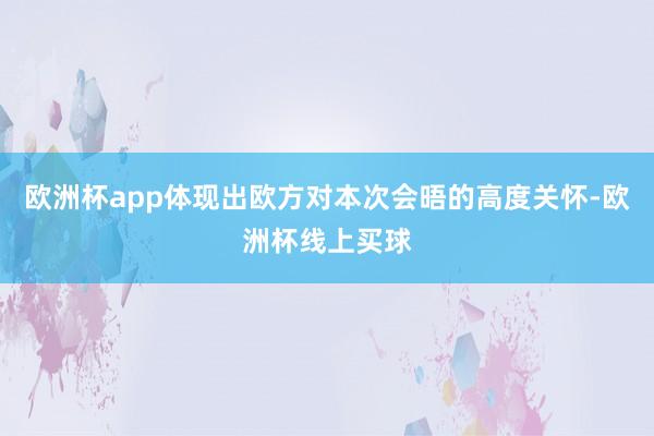 欧洲杯app体现出欧方对本次会晤的高度关怀-欧洲杯线上买球