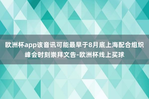 欧洲杯app该音讯可能最早于8月底上海配合组织峰会时刻崇拜文告-欧洲杯线上买球