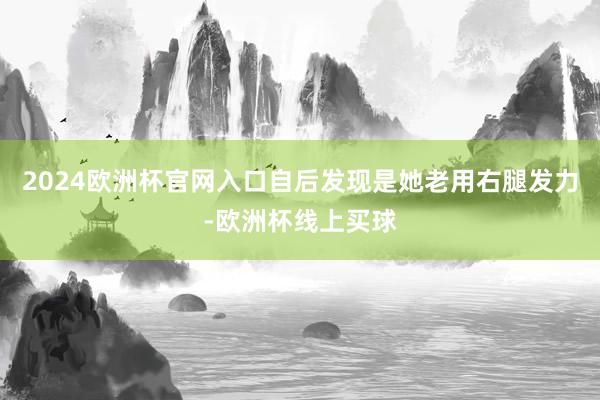 2024欧洲杯官网入口自后发现是她老用右腿发力-欧洲杯线上买球