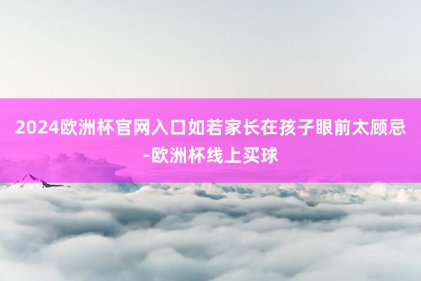 2024欧洲杯官网入口如若家长在孩子眼前太顾忌-欧洲杯线上买球