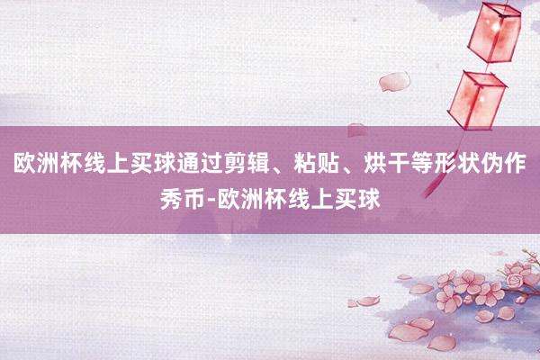 欧洲杯线上买球通过剪辑、粘贴、烘干等形状伪作秀币-欧洲杯线上买球