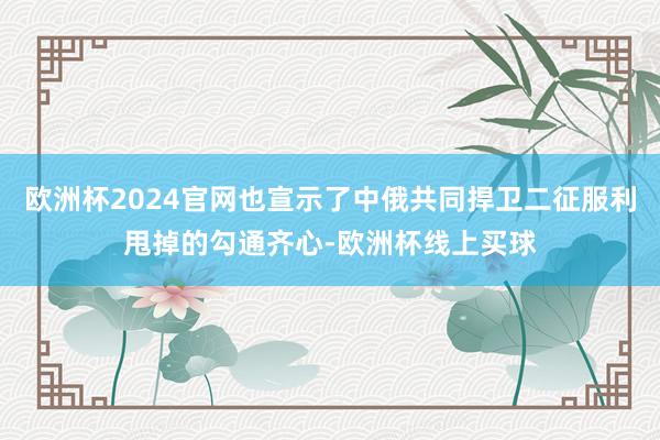 欧洲杯2024官网也宣示了中俄共同捍卫二征服利甩掉的勾通齐心-欧洲杯线上买球