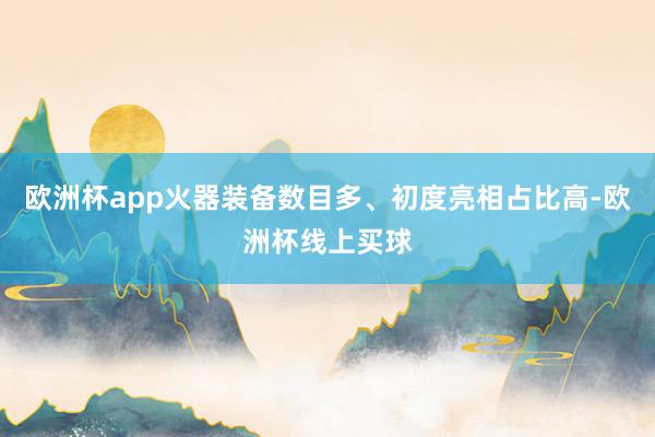 欧洲杯app火器装备数目多、初度亮相占比高-欧洲杯线上买球