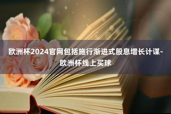 欧洲杯2024官网包括施行渐进式股息增长计谋-欧洲杯线上买球