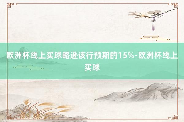 欧洲杯线上买球略逊该行预期的15%-欧洲杯线上买球
