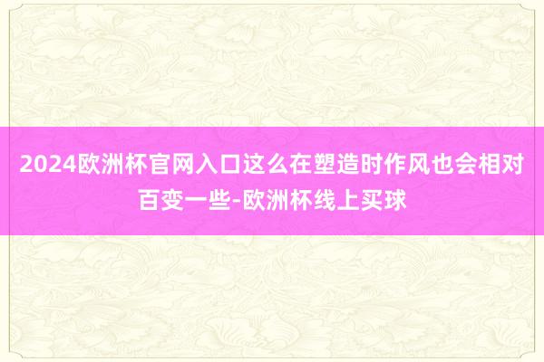 2024欧洲杯官网入口这么在塑造时作风也会相对百变一些-欧洲杯线上买球