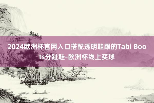 2024欧洲杯官网入口搭配透明鞋跟的Tabi Boots分趾鞋-欧洲杯线上买球