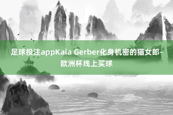 足球投注appKaia Gerber化身机密的猫女郎-欧洲杯线上买球
