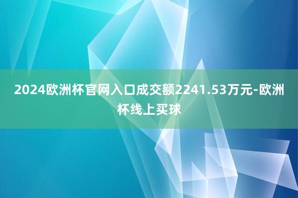 2024欧洲杯官网入口成交额2241.53万元-欧洲杯线上买球