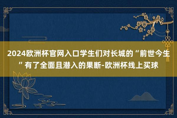 2024欧洲杯官网入口学生们对长城的“前世今生”有了全面且潜入的果断-欧洲杯线上买球