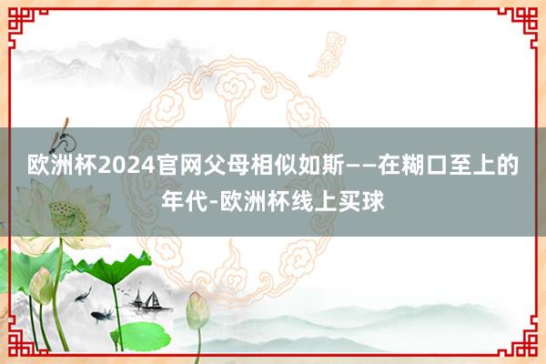 欧洲杯2024官网父母相似如斯——在糊口至上的年代-欧洲杯线上买球