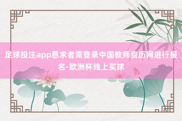 足球投注app恳求者需登录中国教师资历网进行报名-欧洲杯线上买球
