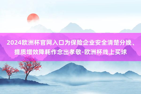 2024欧洲杯官网入口为保险企业安全清楚分娩、提质增效降耗作念出孝敬-欧洲杯线上买球