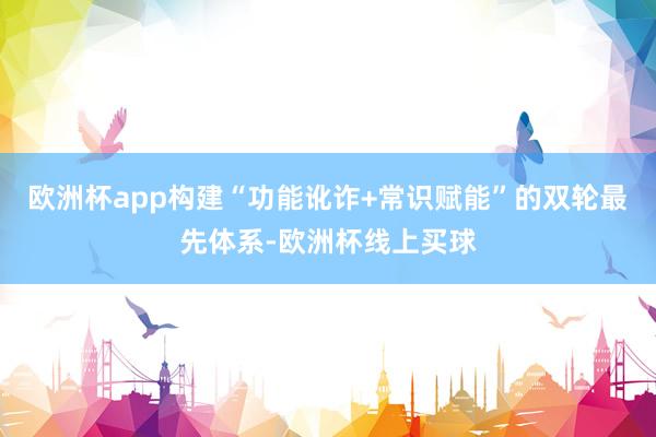 欧洲杯app构建“功能讹诈+常识赋能”的双轮最先体系-欧洲杯线上买球
