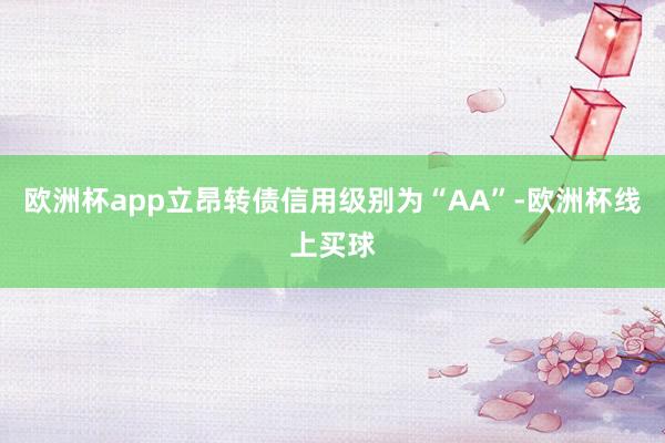 欧洲杯app立昂转债信用级别为“AA”-欧洲杯线上买球