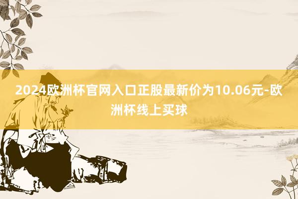 2024欧洲杯官网入口正股最新价为10.06元-欧洲杯线上买球