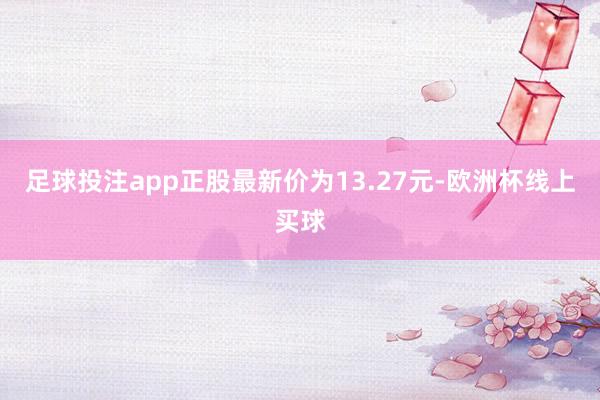 足球投注app正股最新价为13.27元-欧洲杯线上买球
