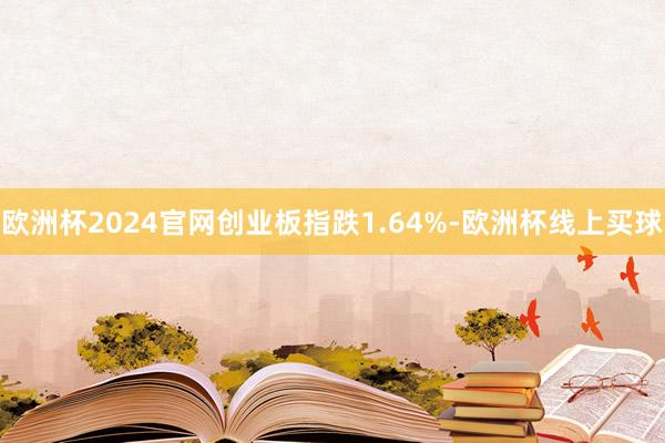 欧洲杯2024官网创业板指跌1.64%-欧洲杯线上买球