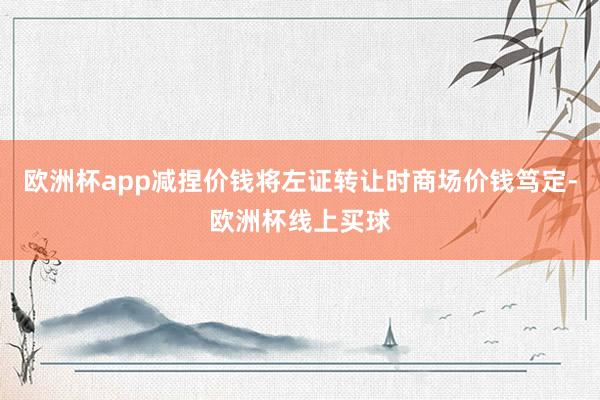 欧洲杯app减捏价钱将左证转让时商场价钱笃定-欧洲杯线上买球